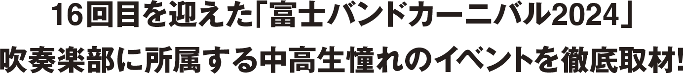 16回目を迎えた『富士バンドカーニバル2024』
吹奏楽部に所属する中高生憧れのイベントを徹底取材！